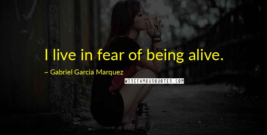Gabriel Garcia Marquez Quotes: I live in fear of being alive.