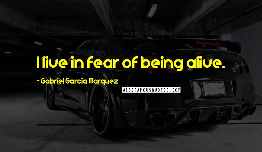 Gabriel Garcia Marquez Quotes: I live in fear of being alive.