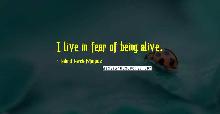 Gabriel Garcia Marquez Quotes: I live in fear of being alive.