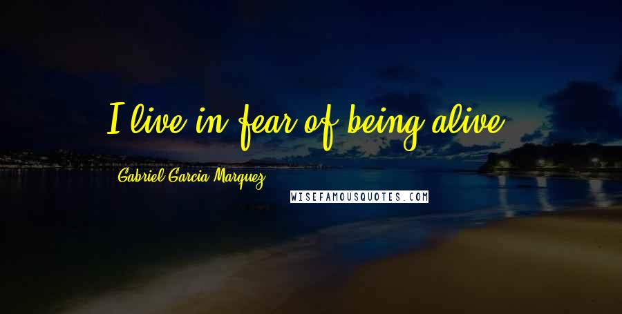 Gabriel Garcia Marquez Quotes: I live in fear of being alive.