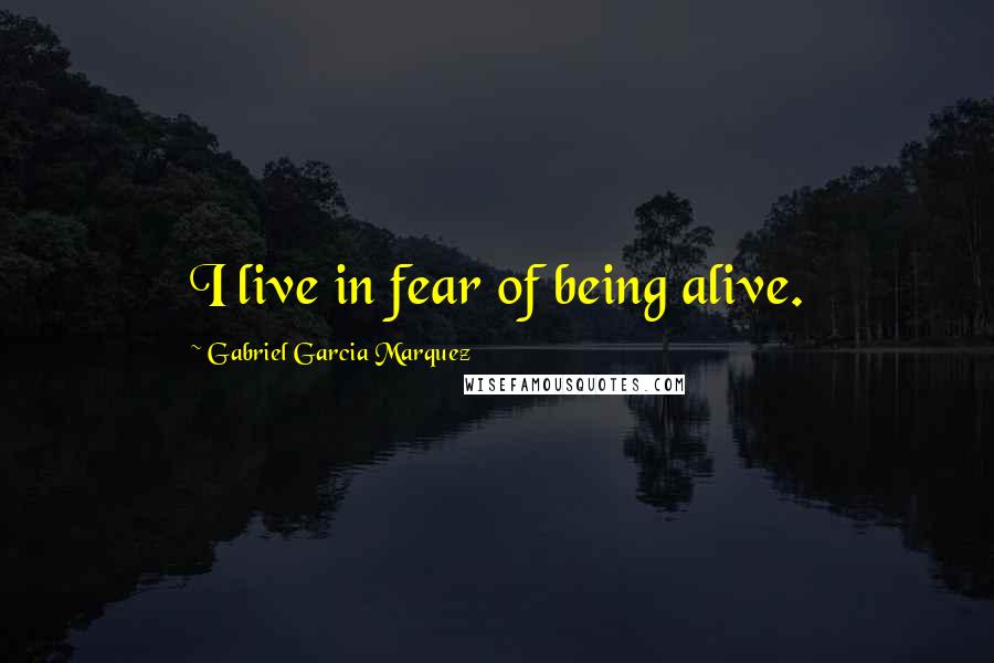 Gabriel Garcia Marquez Quotes: I live in fear of being alive.