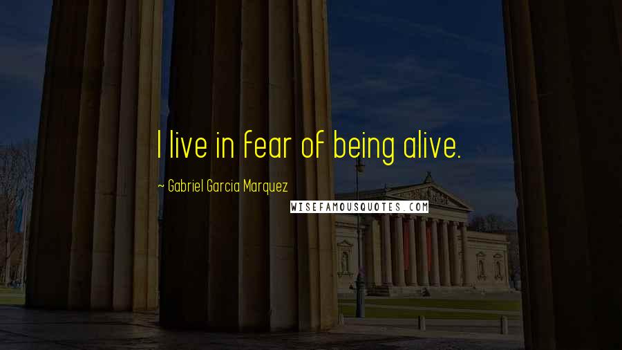 Gabriel Garcia Marquez Quotes: I live in fear of being alive.