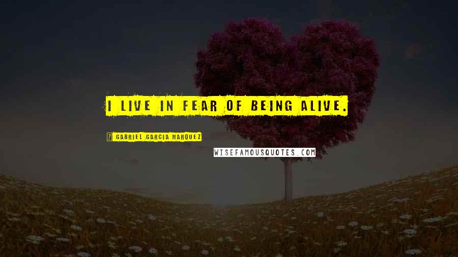 Gabriel Garcia Marquez Quotes: I live in fear of being alive.
