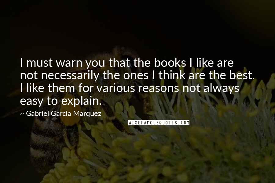 Gabriel Garcia Marquez Quotes: I must warn you that the books I like are not necessarily the ones I think are the best. I like them for various reasons not always easy to explain.