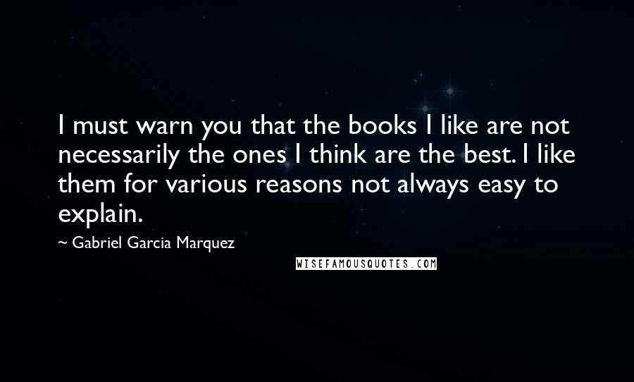 Gabriel Garcia Marquez Quotes: I must warn you that the books I like are not necessarily the ones I think are the best. I like them for various reasons not always easy to explain.