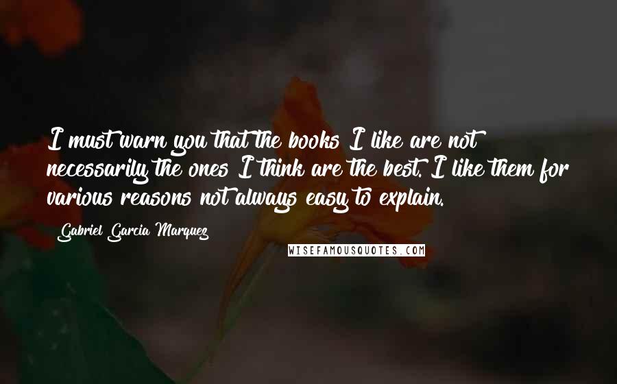Gabriel Garcia Marquez Quotes: I must warn you that the books I like are not necessarily the ones I think are the best. I like them for various reasons not always easy to explain.