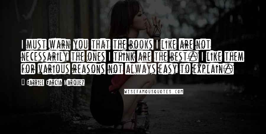 Gabriel Garcia Marquez Quotes: I must warn you that the books I like are not necessarily the ones I think are the best. I like them for various reasons not always easy to explain.
