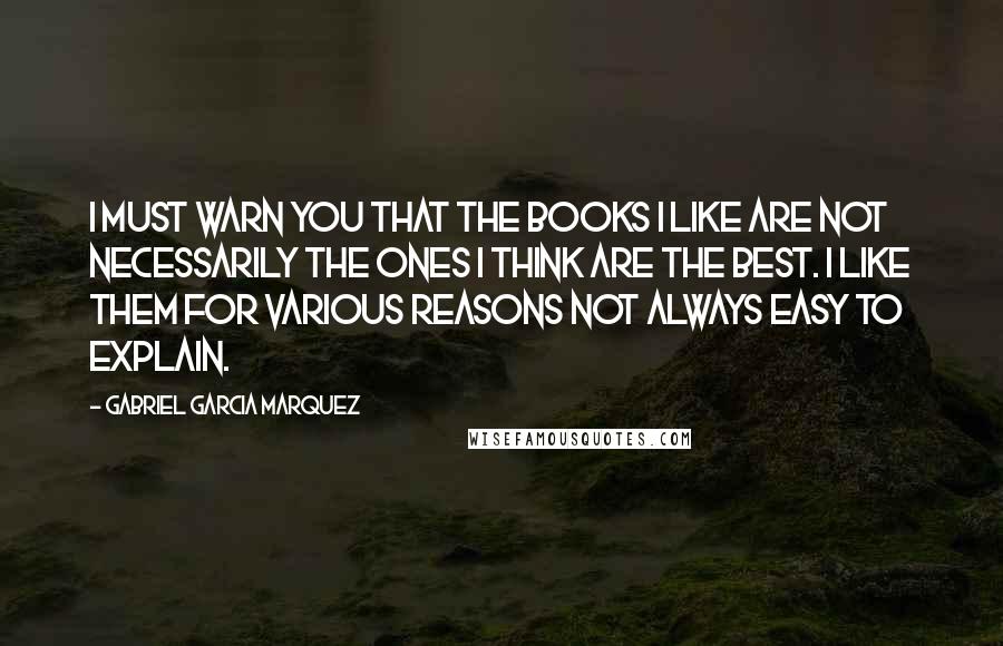 Gabriel Garcia Marquez Quotes: I must warn you that the books I like are not necessarily the ones I think are the best. I like them for various reasons not always easy to explain.