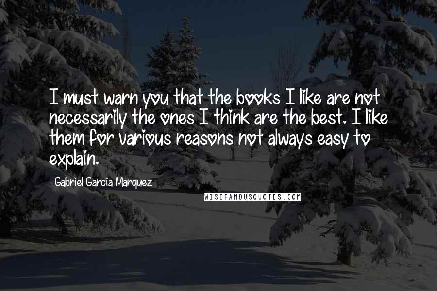 Gabriel Garcia Marquez Quotes: I must warn you that the books I like are not necessarily the ones I think are the best. I like them for various reasons not always easy to explain.