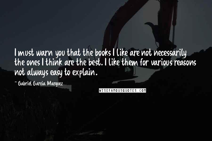 Gabriel Garcia Marquez Quotes: I must warn you that the books I like are not necessarily the ones I think are the best. I like them for various reasons not always easy to explain.