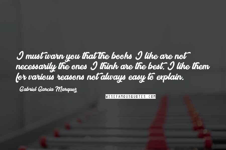 Gabriel Garcia Marquez Quotes: I must warn you that the books I like are not necessarily the ones I think are the best. I like them for various reasons not always easy to explain.