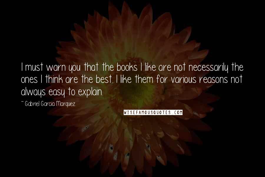Gabriel Garcia Marquez Quotes: I must warn you that the books I like are not necessarily the ones I think are the best. I like them for various reasons not always easy to explain.