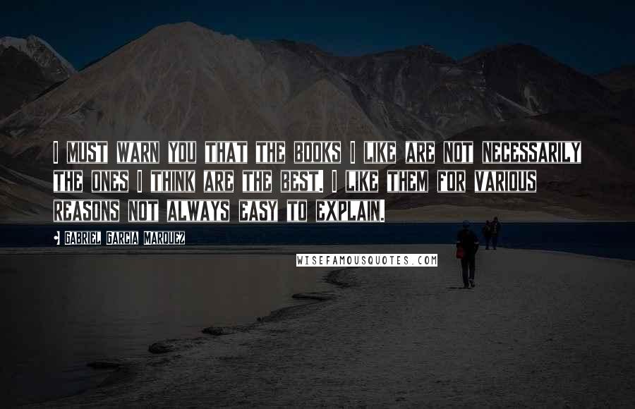 Gabriel Garcia Marquez Quotes: I must warn you that the books I like are not necessarily the ones I think are the best. I like them for various reasons not always easy to explain.
