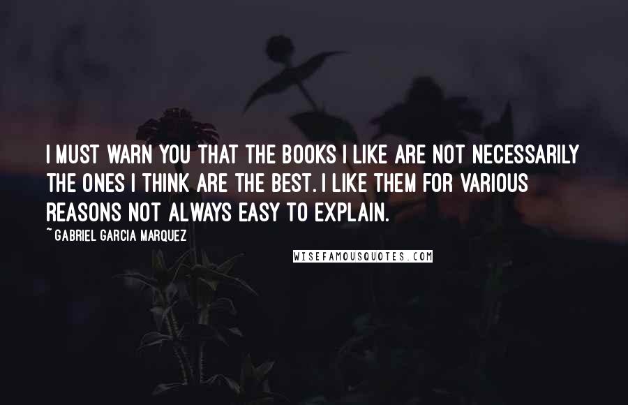 Gabriel Garcia Marquez Quotes: I must warn you that the books I like are not necessarily the ones I think are the best. I like them for various reasons not always easy to explain.
