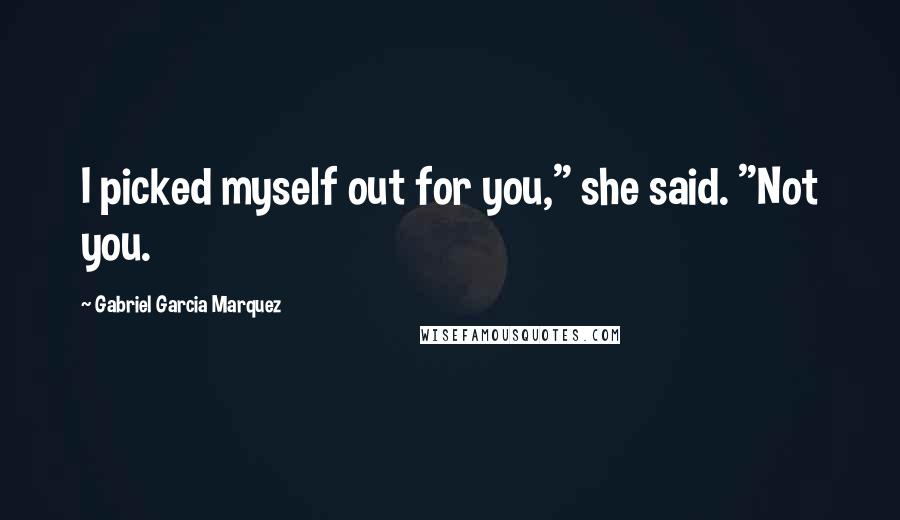 Gabriel Garcia Marquez Quotes: I picked myself out for you," she said. "Not you.