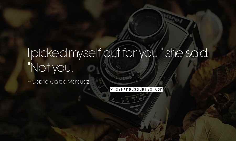 Gabriel Garcia Marquez Quotes: I picked myself out for you," she said. "Not you.