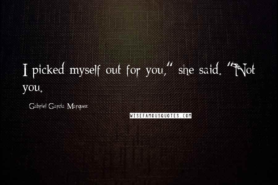 Gabriel Garcia Marquez Quotes: I picked myself out for you," she said. "Not you.