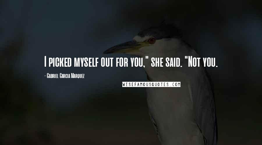 Gabriel Garcia Marquez Quotes: I picked myself out for you," she said. "Not you.