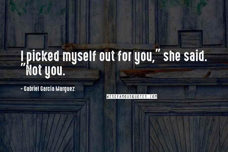 Gabriel Garcia Marquez Quotes: I picked myself out for you," she said. "Not you.