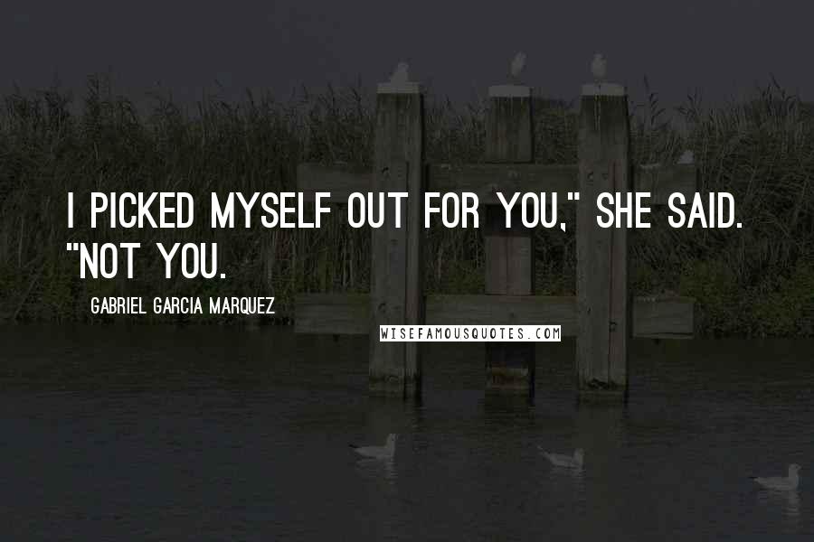 Gabriel Garcia Marquez Quotes: I picked myself out for you," she said. "Not you.