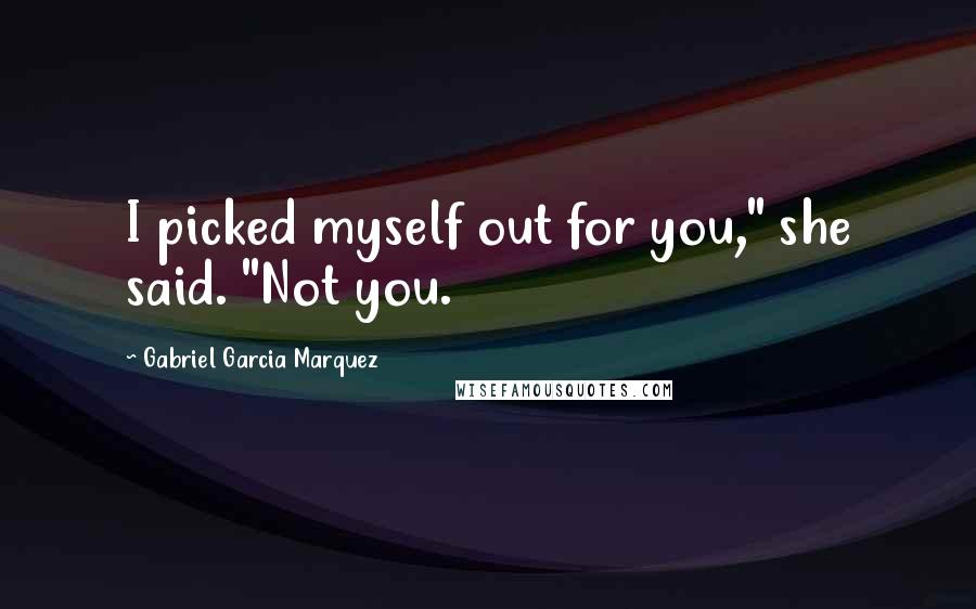 Gabriel Garcia Marquez Quotes: I picked myself out for you," she said. "Not you.