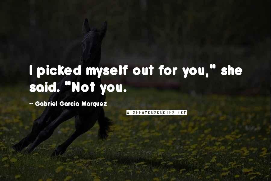 Gabriel Garcia Marquez Quotes: I picked myself out for you," she said. "Not you.