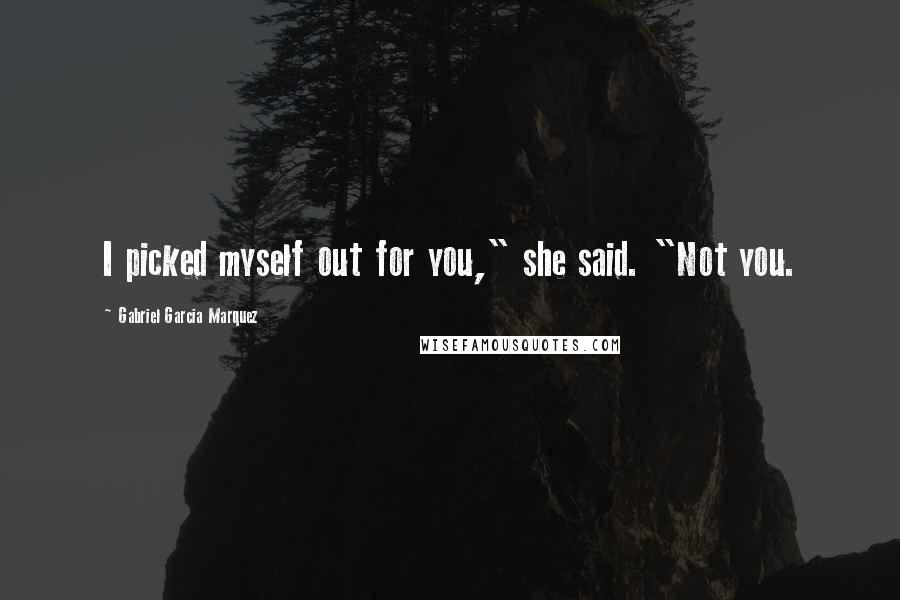 Gabriel Garcia Marquez Quotes: I picked myself out for you," she said. "Not you.