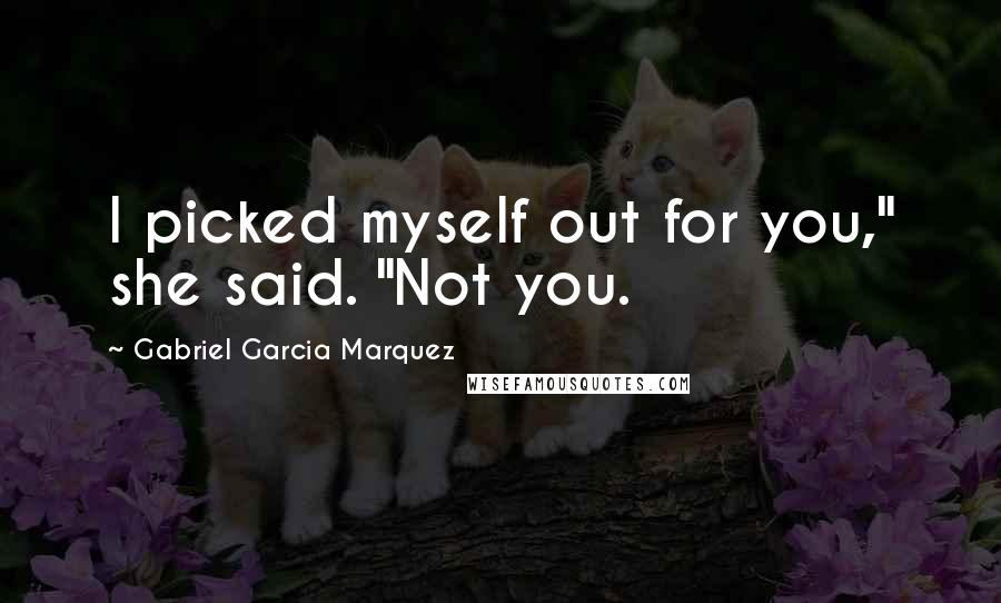 Gabriel Garcia Marquez Quotes: I picked myself out for you," she said. "Not you.