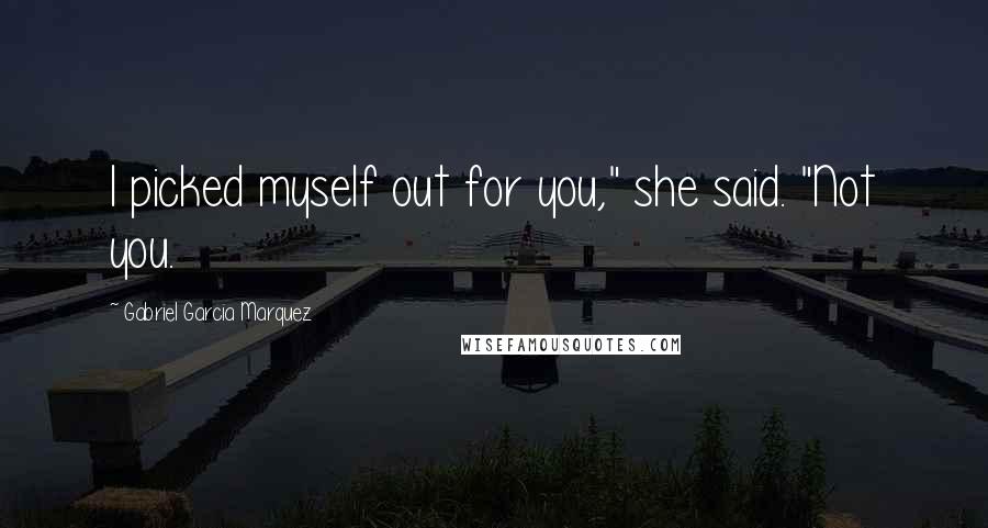 Gabriel Garcia Marquez Quotes: I picked myself out for you," she said. "Not you.