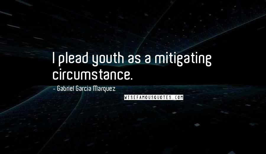 Gabriel Garcia Marquez Quotes: I plead youth as a mitigating circumstance.