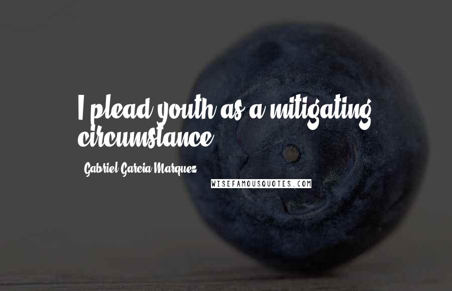 Gabriel Garcia Marquez Quotes: I plead youth as a mitigating circumstance.