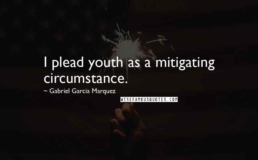 Gabriel Garcia Marquez Quotes: I plead youth as a mitigating circumstance.