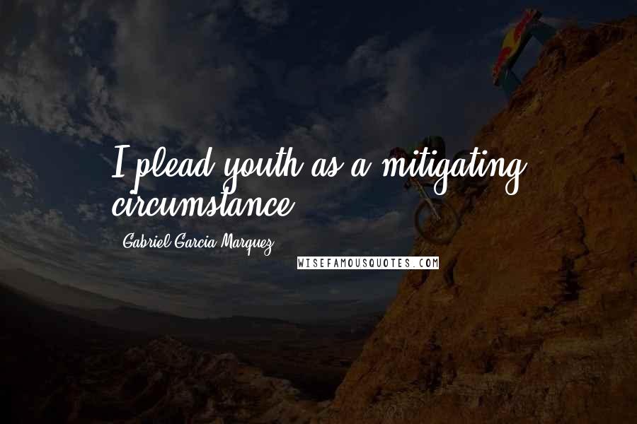 Gabriel Garcia Marquez Quotes: I plead youth as a mitigating circumstance.