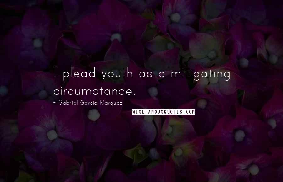 Gabriel Garcia Marquez Quotes: I plead youth as a mitigating circumstance.