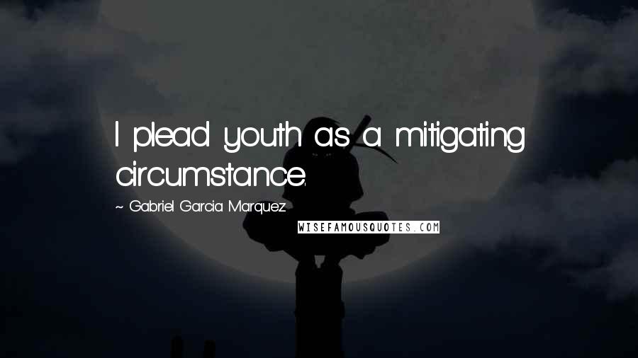 Gabriel Garcia Marquez Quotes: I plead youth as a mitigating circumstance.