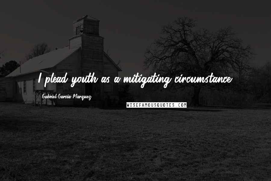 Gabriel Garcia Marquez Quotes: I plead youth as a mitigating circumstance.