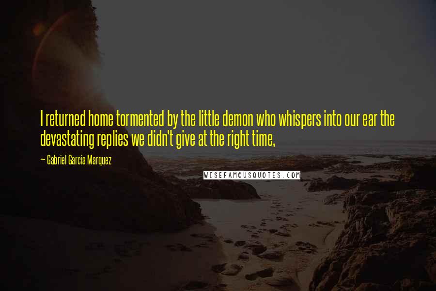 Gabriel Garcia Marquez Quotes: I returned home tormented by the little demon who whispers into our ear the devastating replies we didn't give at the right time,
