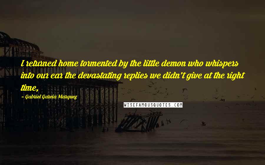 Gabriel Garcia Marquez Quotes: I returned home tormented by the little demon who whispers into our ear the devastating replies we didn't give at the right time,