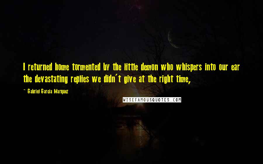 Gabriel Garcia Marquez Quotes: I returned home tormented by the little demon who whispers into our ear the devastating replies we didn't give at the right time,