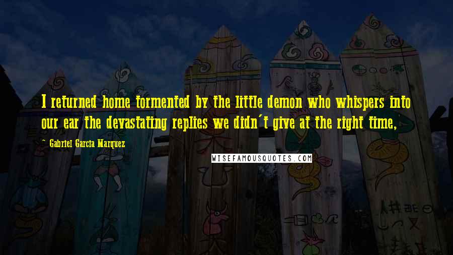 Gabriel Garcia Marquez Quotes: I returned home tormented by the little demon who whispers into our ear the devastating replies we didn't give at the right time,