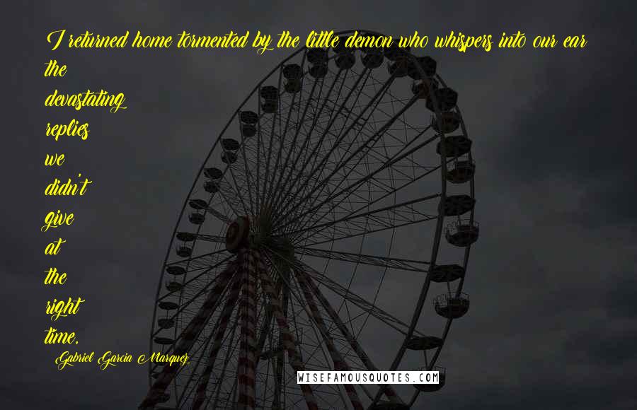 Gabriel Garcia Marquez Quotes: I returned home tormented by the little demon who whispers into our ear the devastating replies we didn't give at the right time,