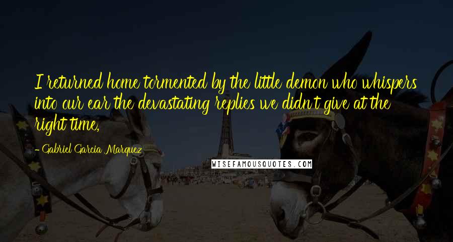 Gabriel Garcia Marquez Quotes: I returned home tormented by the little demon who whispers into our ear the devastating replies we didn't give at the right time,