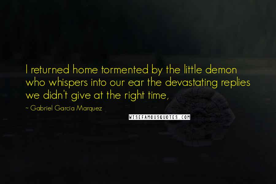 Gabriel Garcia Marquez Quotes: I returned home tormented by the little demon who whispers into our ear the devastating replies we didn't give at the right time,