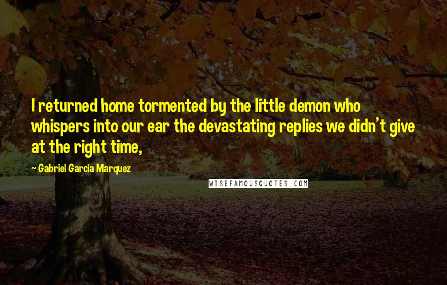 Gabriel Garcia Marquez Quotes: I returned home tormented by the little demon who whispers into our ear the devastating replies we didn't give at the right time,