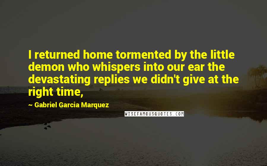 Gabriel Garcia Marquez Quotes: I returned home tormented by the little demon who whispers into our ear the devastating replies we didn't give at the right time,