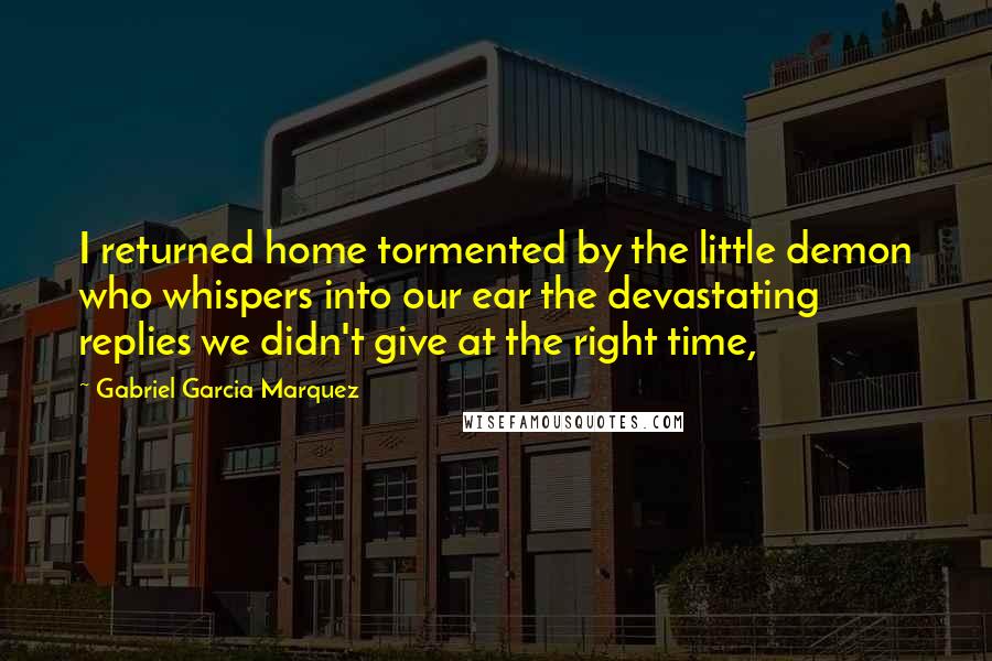 Gabriel Garcia Marquez Quotes: I returned home tormented by the little demon who whispers into our ear the devastating replies we didn't give at the right time,