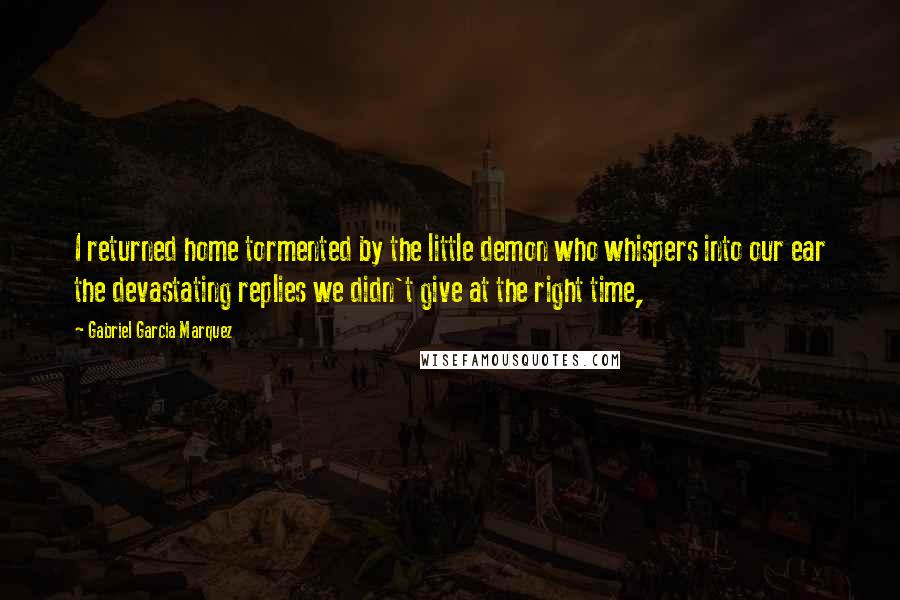 Gabriel Garcia Marquez Quotes: I returned home tormented by the little demon who whispers into our ear the devastating replies we didn't give at the right time,