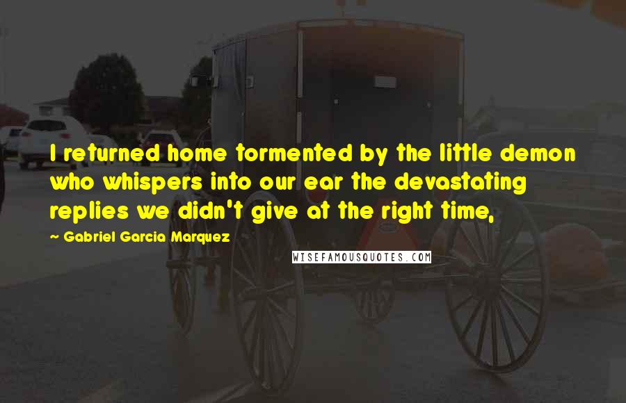 Gabriel Garcia Marquez Quotes: I returned home tormented by the little demon who whispers into our ear the devastating replies we didn't give at the right time,