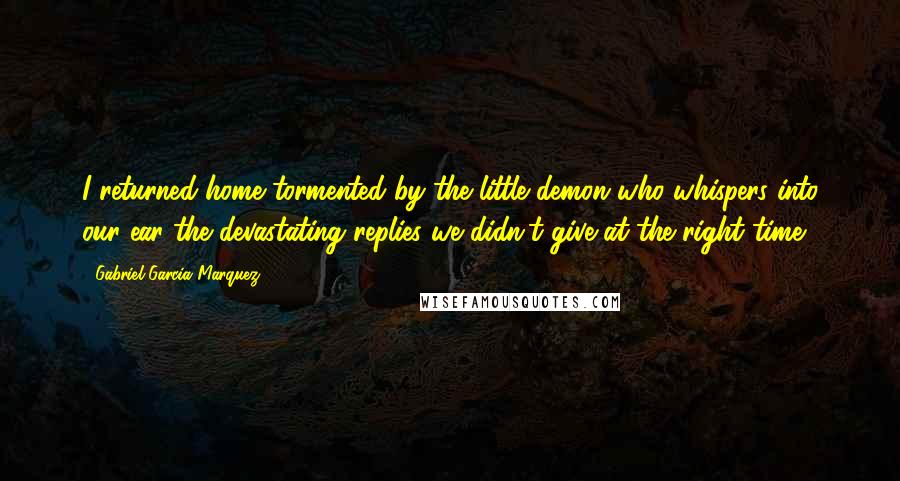 Gabriel Garcia Marquez Quotes: I returned home tormented by the little demon who whispers into our ear the devastating replies we didn't give at the right time,