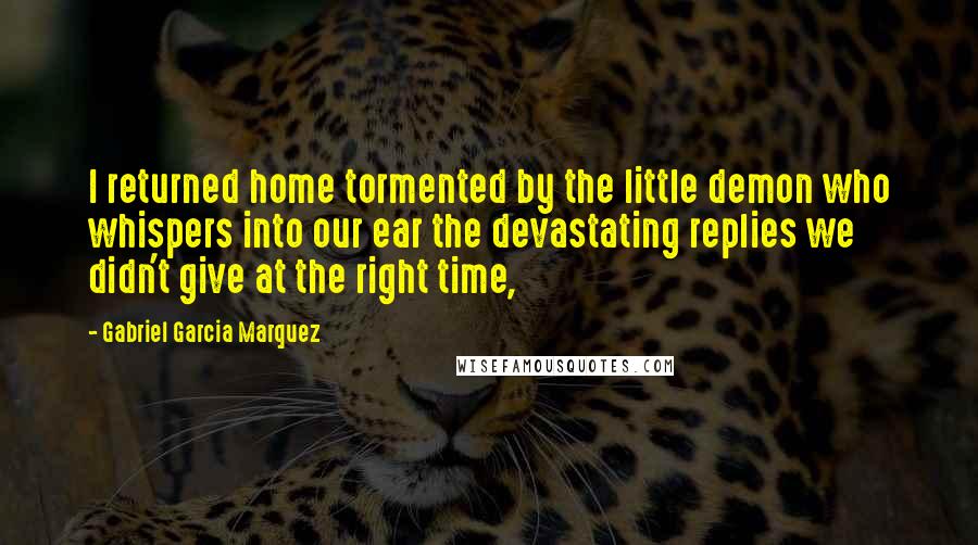 Gabriel Garcia Marquez Quotes: I returned home tormented by the little demon who whispers into our ear the devastating replies we didn't give at the right time,